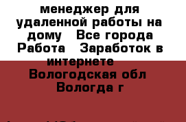 менеджер для удаленной работы на дому - Все города Работа » Заработок в интернете   . Вологодская обл.,Вологда г.